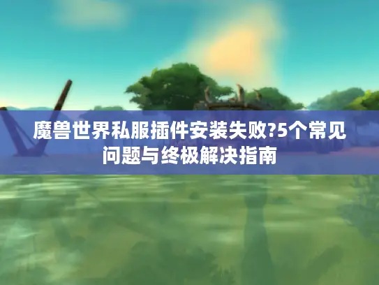 魔兽世界私服插件安装失败?5个常见问题与终极解决指南