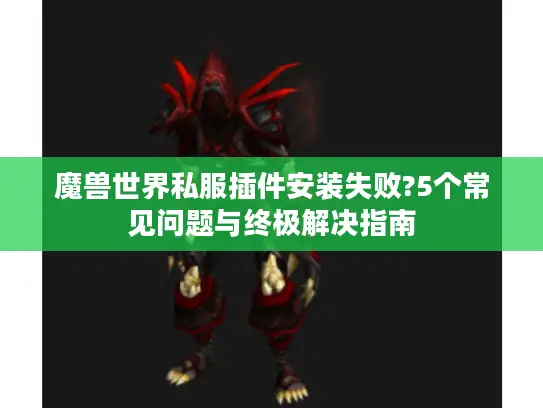 魔兽世界私服插件安装失败?5个常见问题与终极解决指南