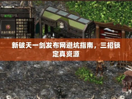 新破天一剑发布网避坑指南,三招锁定真资源 新破天一剑发布网避坑指南,三招锁定真资源