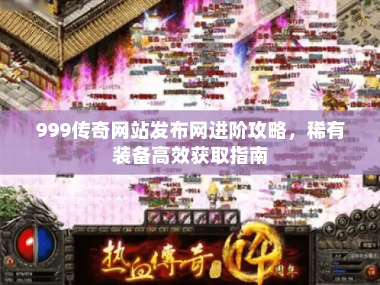 999传奇网站发布网进阶攻略，稀有装备高效获取指南