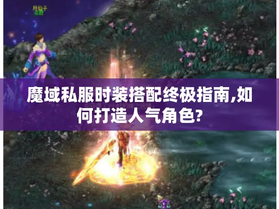 魔域私服时装搭配终极指南,如何打造人气角色?