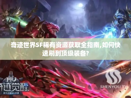 奇迹世界SF稀有资源获取全指南,如何快速刷到顶级装备?