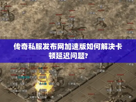 传奇私服发布网加速版如何解决卡顿延迟问题?