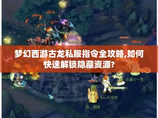 梦幻西游古龙私服指令全攻略,如何快速解锁隐藏资源?