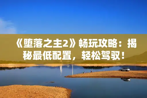 《堕落之主2》畅玩攻略：揭秘最低配置，轻松驾驭！