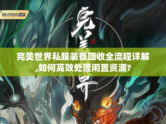 完美世界私服装备回收全流程详解,如何高效处理闲置资源? 完美世界私服装备回收全流程详解,如何高效处理闲置资源?