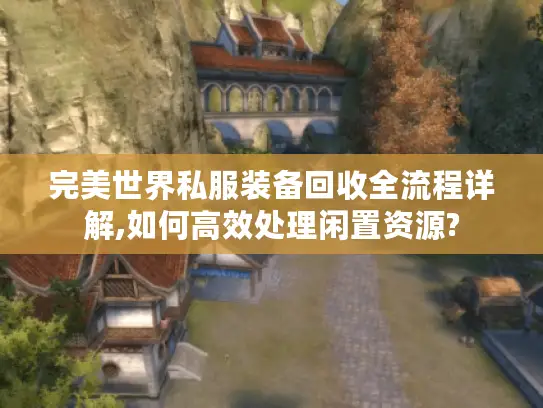 完美世界私服装备回收全流程详解,如何高效处理闲置资源? 完美世界私服装备回收全流程详解,如何高效处理闲置资源?