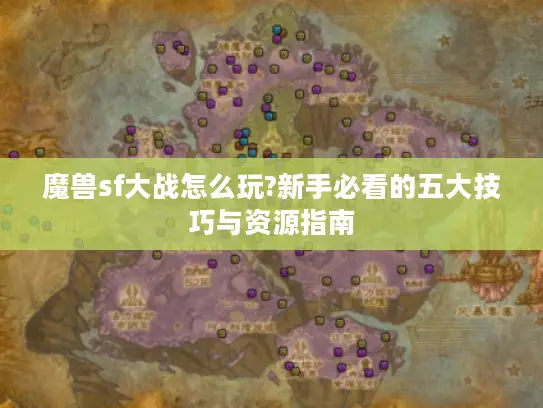 魔兽sf大战怎么玩?新手必看的五大技巧与资源指南