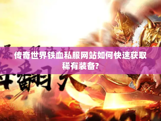 传奇世界铁血私服网站如何快速获取稀有装备?
