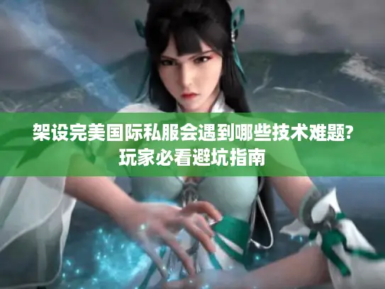 架设完美国际私服会遇到哪些技术难题?玩家必看避坑指南