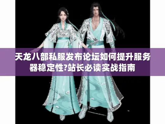 天龙八部私服发布论坛如何提升服务器稳定性?站长必读实战指南