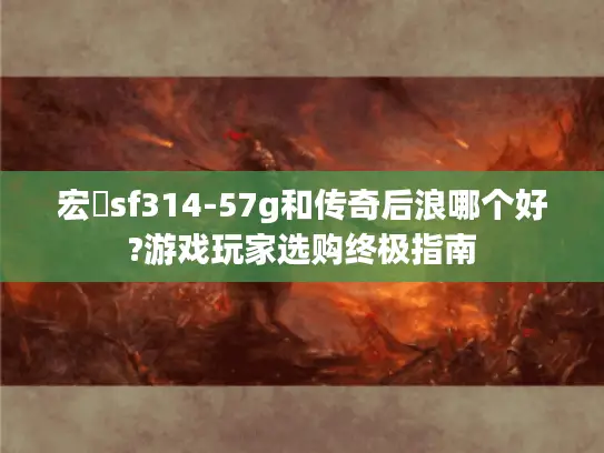 宏碁sf314-57g和传奇后浪哪个好?游戏玩家选购终极指南 宏碁sf314-57g和传奇后浪哪个好?游戏玩家选购终极指南