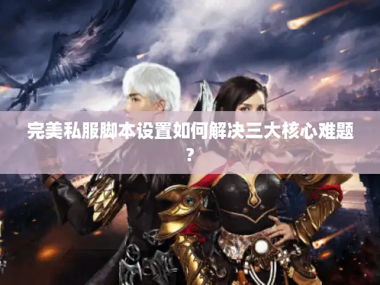 完美私服脚本设置如何解决三大核心难题?