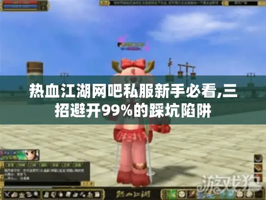 热血江湖网吧私服新手必看,三招避开99%的踩坑陷阱