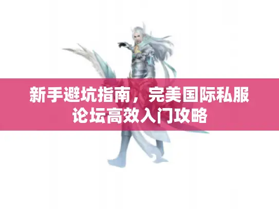 新手避坑指南，完美国际私服论坛高效入门攻略