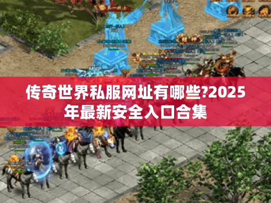 传奇世界私服网址有哪些?2025年最新安全入口合集