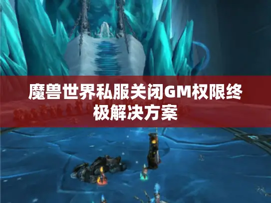 魔兽世界私服关闭GM权限终极解决方案 魔兽世界私服关闭GM权限终极解决方案
