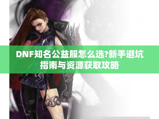 DNF知名公益服怎么选?新手避坑指南与资源获取攻略