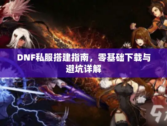 DNF私服搭建指南，零基础下载与避坑详解