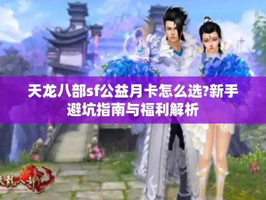 天龙八部sf公益月卡怎么选?新手避坑指南与福利解析