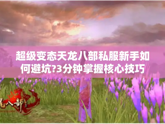 超级变态天龙八部私服新手如何避坑?3分钟掌握核心技巧