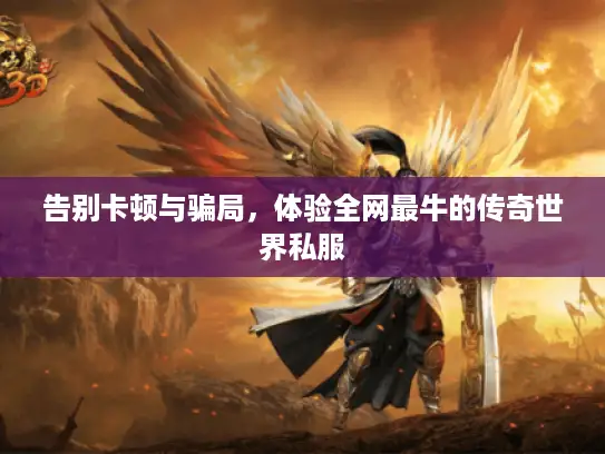 告别卡顿与骗局，体验全网最牛的传奇世界私服