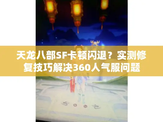 天龙八部SF卡顿闪退？实测修复技巧解决360人气服问题
