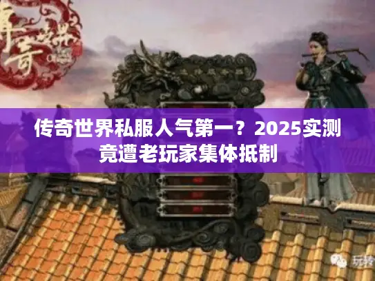 传奇世界私服人气第一？2025实测竟遭老玩家集体抵制