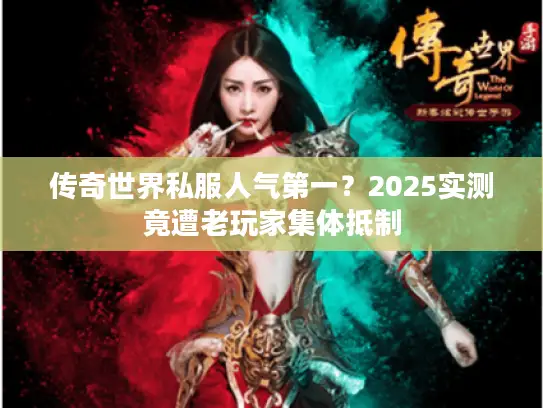 传奇世界私服人气第一？2025实测竟遭老玩家集体抵制