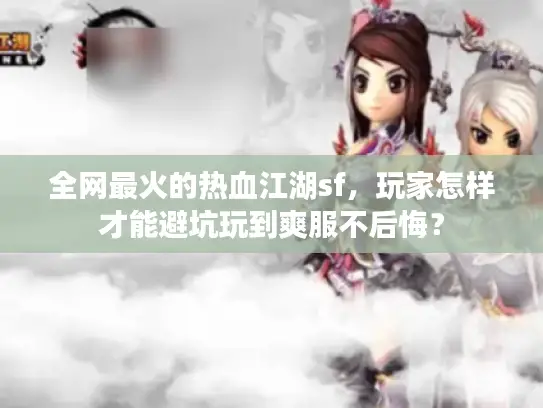 全网最火的热血江湖sf，玩家怎样才能避坑玩到爽服不后悔？