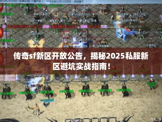 传奇sf新区开放公告,揭秘2025私服新区避坑实战指南! 传奇sf新区开放公告,揭秘2025私服新区避坑实战指南!