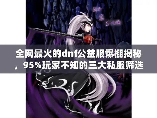 全网最火的dnf公益服爆棚揭秘,95%玩家不知的三大私服筛选术 全网最火的dnf公益服爆棚揭秘,95%玩家不知的三大私服筛选术