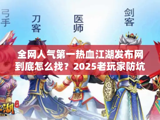 全网人气第一热血江湖发布网到底怎么找？2025老玩家防坑手册