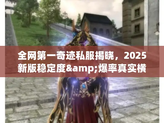 全网第一奇迹私服揭晓，2025新版稳定度&爆率真实横评