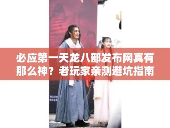 必应第一天龙八部发布网真有那么神？老玩家亲测避坑指南