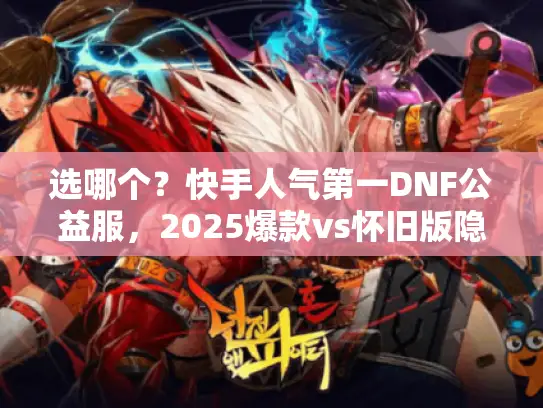 选哪个？快手人气第一DNF公益服，2025爆款vs怀旧版隐藏福利对比