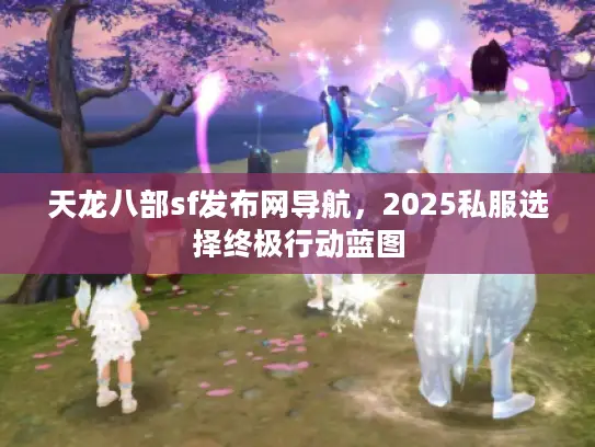 天龙八部sf发布网导航,2025私服选择终极行动蓝图 天龙八部sf发布网导航,2025私服选择终极行动蓝图