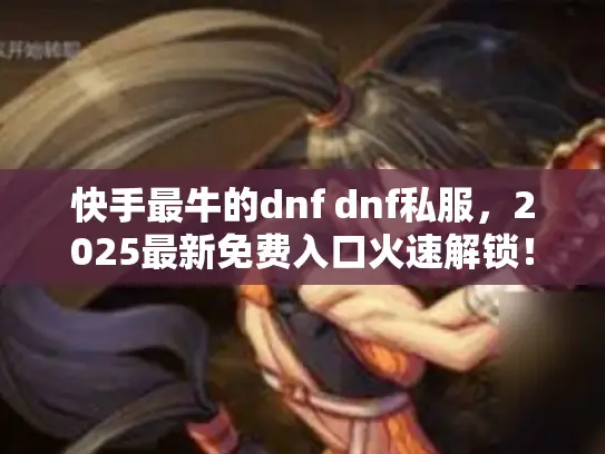 快手最牛的dnf dnf私服，2025最新免费入口火速解锁！