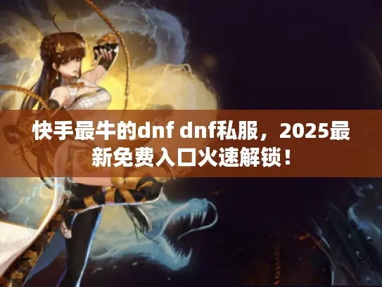 快手最牛的dnf dnf私服，2025最新免费入口火速解锁！