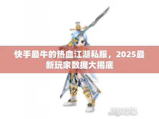 快手最牛的热血江湖私服，2025最新玩家数据大揭底