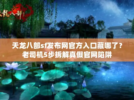 天龙八部sf发布网官方入口藏哪了?老司机5步拆解真假官网陷阱 天龙八部sf发布网官方入口藏哪了?老司机5步拆解真假官网陷阱