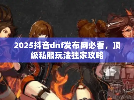 2025抖音dnf发布网必看，顶级私服玩法独家攻略