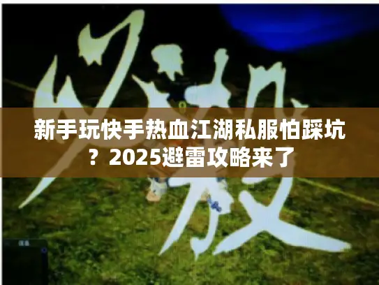 新手玩快手热血江湖私服怕踩坑？2025避雷攻略来了