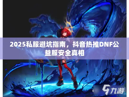 2025私服避坑指南,抖音热推DNF公益服安全真相 2025私服避坑指南,抖音热推DNF公益服安全真相