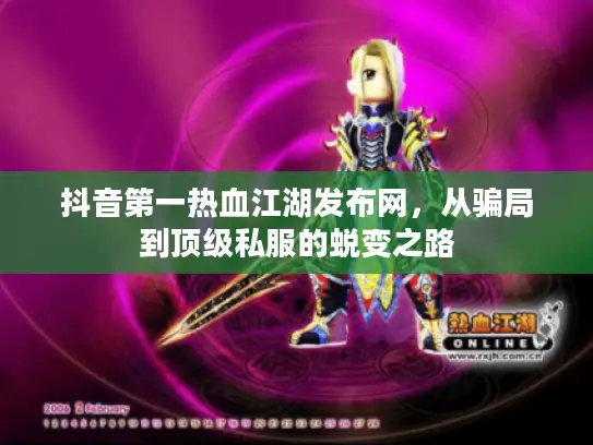 抖音第一热血江湖发布网，从骗局到顶级私服的蜕变之路