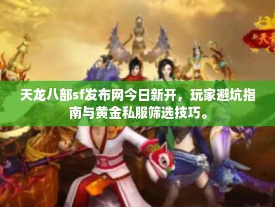天龙八部sf发布网今日新开，玩家避坑指南与黄金私服筛选技巧。