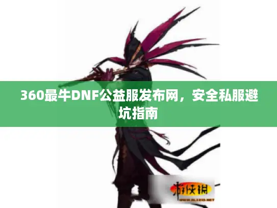 360最牛DNF公益服发布网，安全私服避坑指南