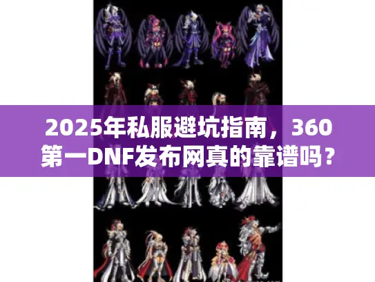 2025年私服避坑指南，360第一DNF发布网真的靠谱吗？