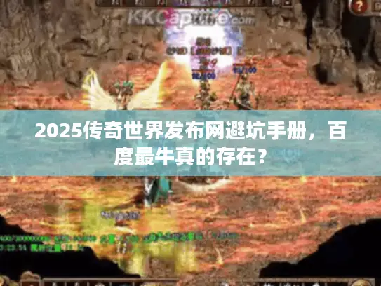 2025传奇世界发布网避坑手册，百度最牛真的存在？