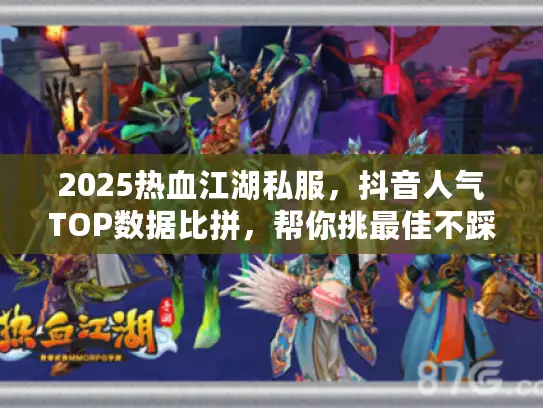 2025热血江湖私服，抖音人气TOP数据比拼，帮你挑最佳不踩坑